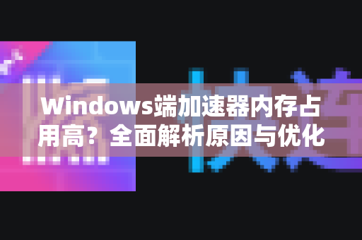 Windows端加速器内存占用高？全面解析原因与优化方案！