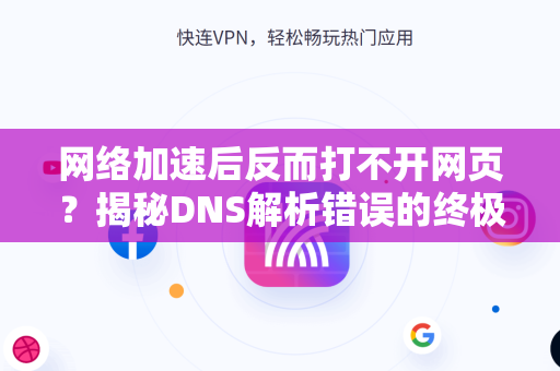 网络加速后反而打不开网页？揭秘DNS解析错误的终极解决之道-第1张图片-