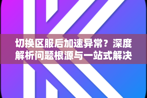 切换区服后加速异常？深度解析问题根源与一站式解决方案