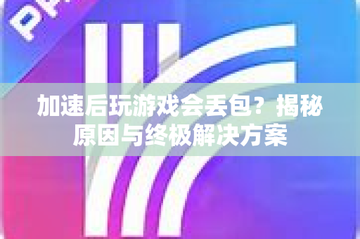加速后玩游戏会丢包？揭秘原因与终极解决方案-第1张图片-