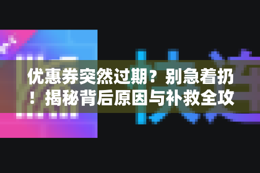 优惠券突然过期？别急着扔！揭秘背后原因与补救全攻略-第1张图片-